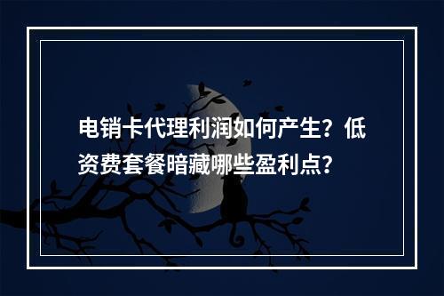 电销卡代理利润如何产生？低资费套餐暗藏哪些盈利点？