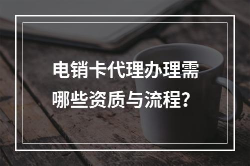 电销卡代理办理需哪些资质与流程？