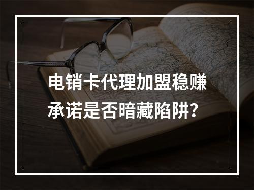 电销卡代理加盟稳赚承诺是否暗藏陷阱？