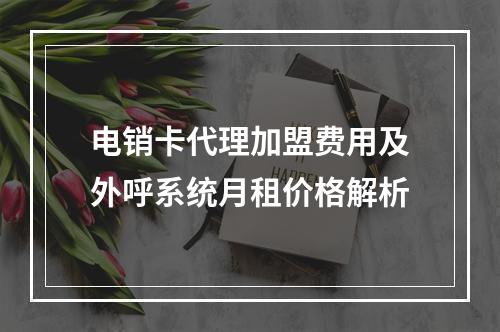 电销卡代理加盟费用及外呼系统月租价格解析