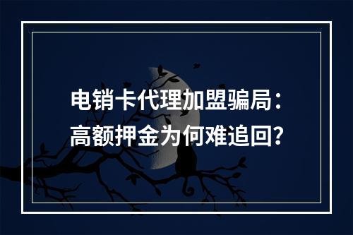 电销卡代理加盟骗局：高额押金为何难追回？