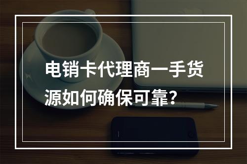 电销卡代理商一手货源如何确保可靠？