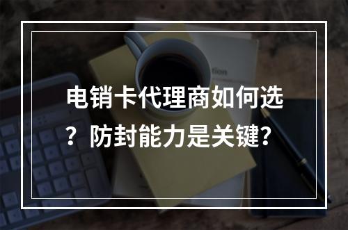 电销卡代理商如何选？防封能力是关键？