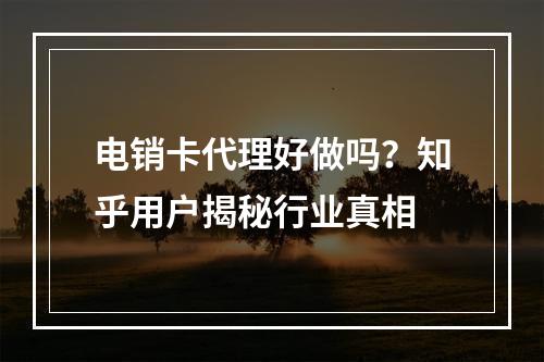 电销卡代理好做吗？知乎用户揭秘行业真相