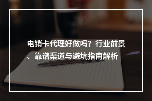 电销卡代理好做吗？行业前景、靠谱渠道与避坑指南解析