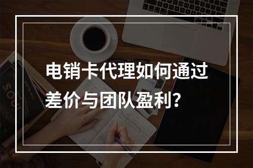 电销卡代理如何通过差价与团队盈利？