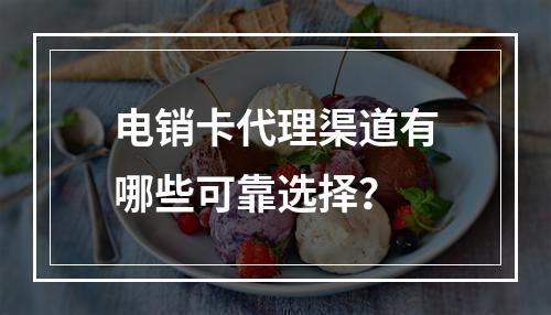 电销卡代理渠道有哪些可靠选择？