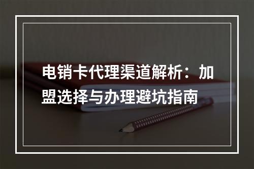 电销卡代理渠道解析：加盟选择与办理避坑指南