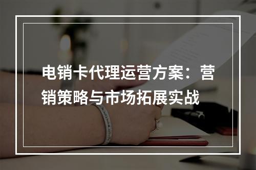 电销卡代理运营方案：营销策略与市场拓展实战