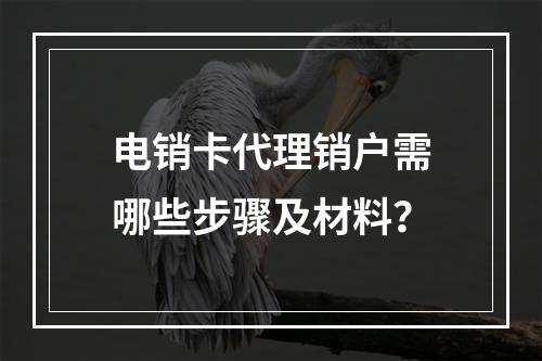 电销卡代理销户需哪些步骤及材料？