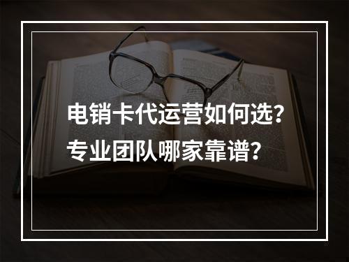 电销卡代运营如何选？专业团队哪家靠谱？