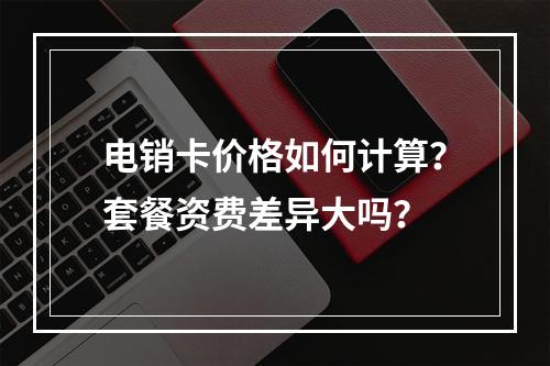电销卡价格如何计算？套餐资费差异大吗？