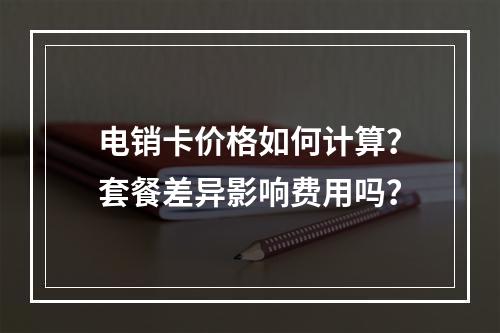 电销卡价格如何计算？套餐差异影响费用吗？