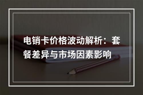 电销卡价格波动解析：套餐差异与市场因素影响