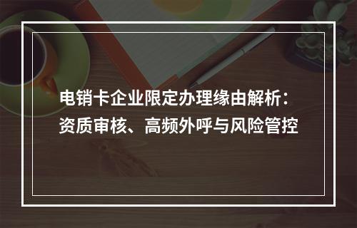 电销卡企业限定办理缘由解析：资质审核、高频外呼与风险管控