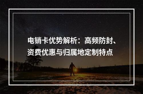 电销卡优势解析：高频防封、资费优惠与归属地定制特点