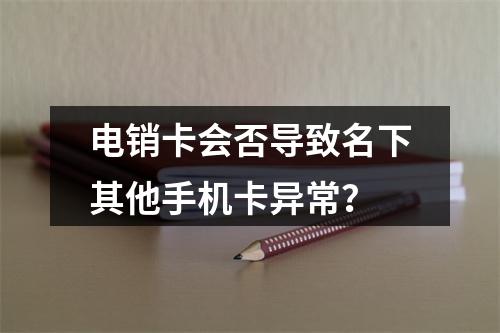 电销卡会否导致名下其他手机卡异常？