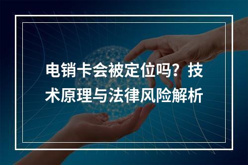 电销卡会被定位吗？技术原理与法律风险解析