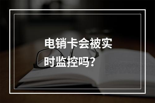 电销卡会被实时监控吗？