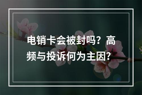 电销卡会被封吗？高频与投诉何为主因？