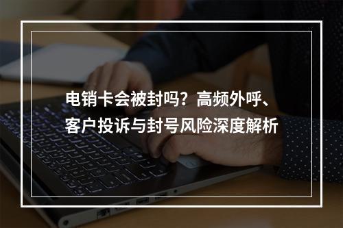 电销卡会被封吗？高频外呼、客户投诉与封号风险深度解析