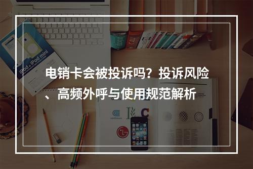电销卡会被投诉吗？投诉风险、高频外呼与使用规范解析