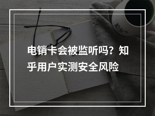 电销卡会被监听吗？知乎用户实测安全风险