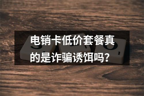电销卡低价套餐真的是诈骗诱饵吗？