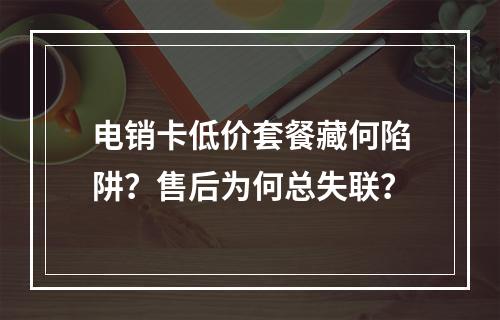 电销卡低价套餐藏何陷阱？售后为何总失联？