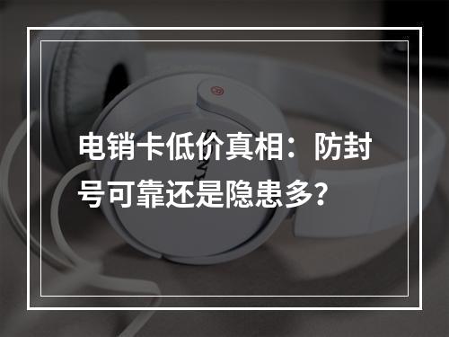 电销卡低价真相：防封号可靠还是隐患多？