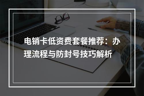 电销卡低资费套餐推荐：办理流程与防封号技巧解析