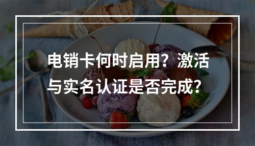 电销卡何时启用？激活与实名认证是否完成？