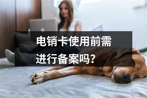 电销卡使用前需进行备案吗？