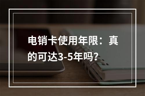 电销卡使用年限：真的可达3-5年吗？