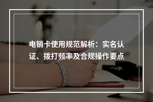 电销卡使用规范解析：实名认证、拨打频率及合规操作要点