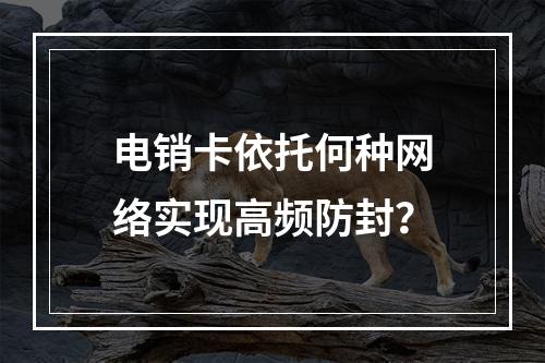 电销卡依托何种网络实现高频防封？