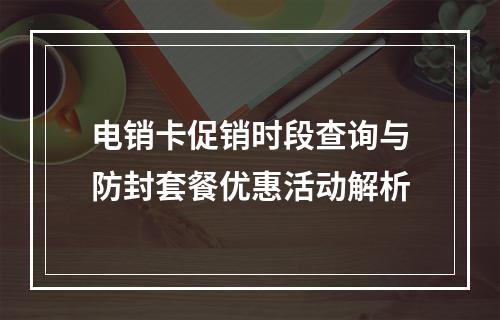 电销卡促销时段查询与防封套餐优惠活动解析