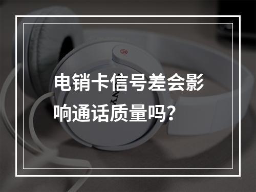 电销卡信号差会影响通话质量吗？