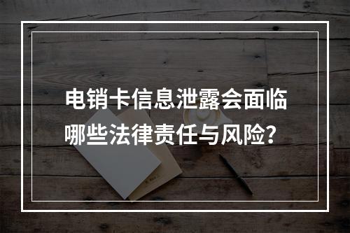 电销卡信息泄露会面临哪些法律责任与风险？