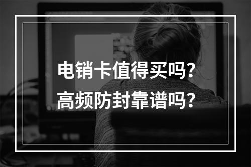 电销卡值得买吗？高频防封靠谱吗？