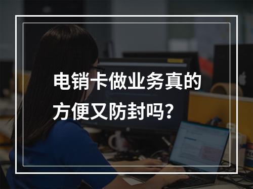 电销卡做业务真的方便又防封吗？