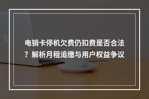 电销卡停机欠费仍扣费是否合法？解析月租追缴与用户权益争议