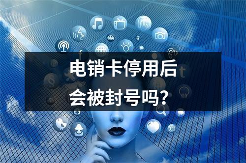 电销卡停用后会被封号吗？