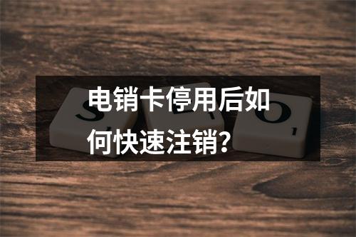 电销卡停用后如何快速注销？