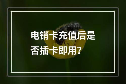 电销卡充值后是否插卡即用？