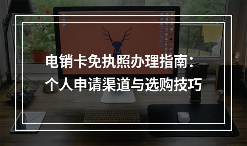 电销卡免执照办理指南：个人申请渠道与选购技巧