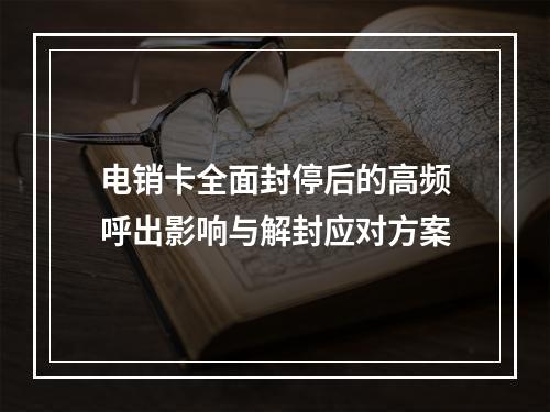 电销卡全面封停后的高频呼出影响与解封应对方案