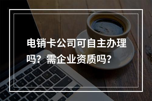 电销卡公司可自主办理吗？需企业资质吗？