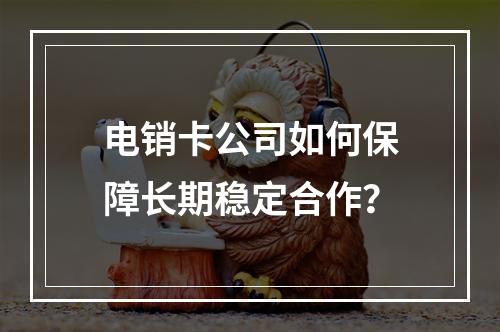 电销卡公司如何保障长期稳定合作？