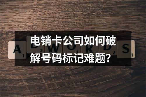 电销卡公司如何破解号码标记难题？